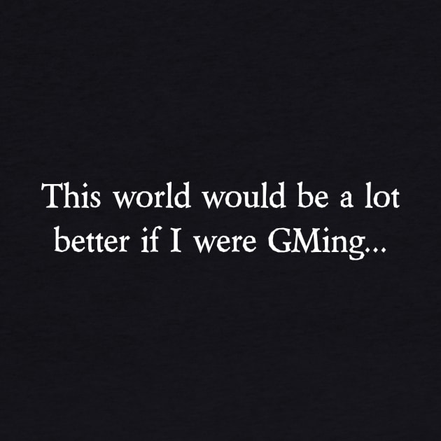 This world would be a lot better if I were GMing... by dicegeeks